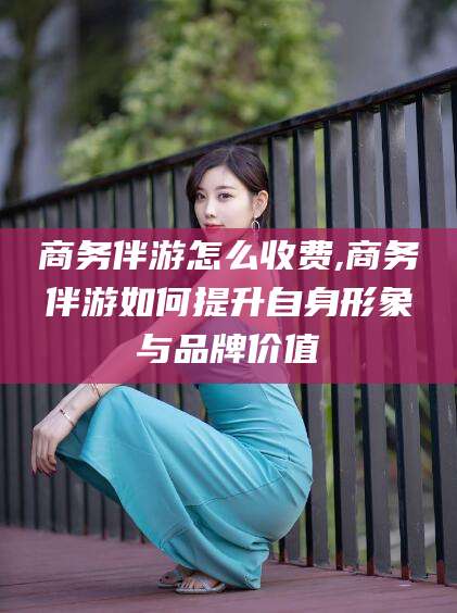 甘孜商务伴游怎么收费,商务伴游如何提升自身形象与品牌价值