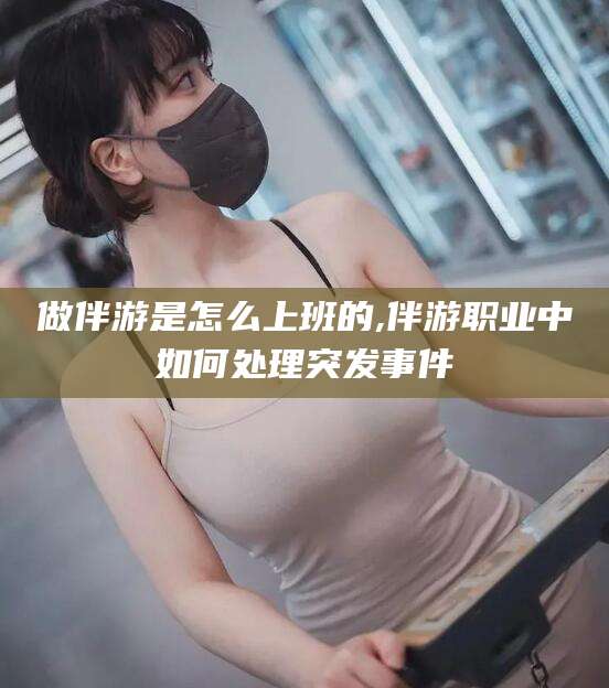甘孜做伴游是怎么上班的,伴游职业中如何处理突发事件