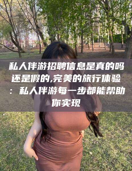 甘孜私人伴游招聘信息是真的吗还是假的,完美的旅行体验：私人伴游每一步都能帮助你实现