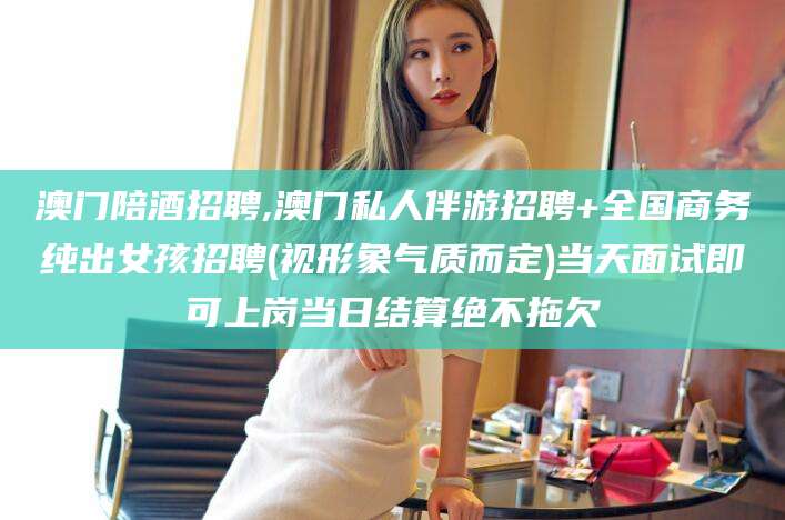 甘孜澳门陪酒招聘,澳门私人伴游招聘+全国商务纯出女孩招聘(视形象气质而定)当天面试即可上岗当日结算绝不拖欠