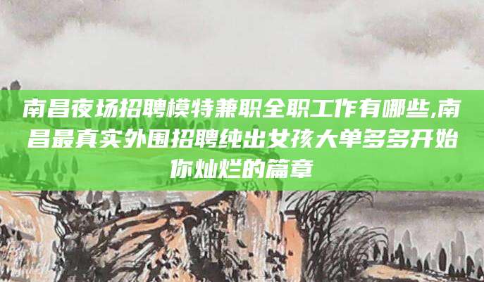 甘孜南昌夜场招聘模特兼职全职工作有哪些,南昌最真实外围招聘纯出女孩大单多多开始你灿烂的篇章