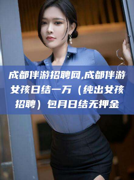 甘孜成都伴游招聘网,成都伴游女孩日结一万（纯出女孩招聘）包月日结无押金