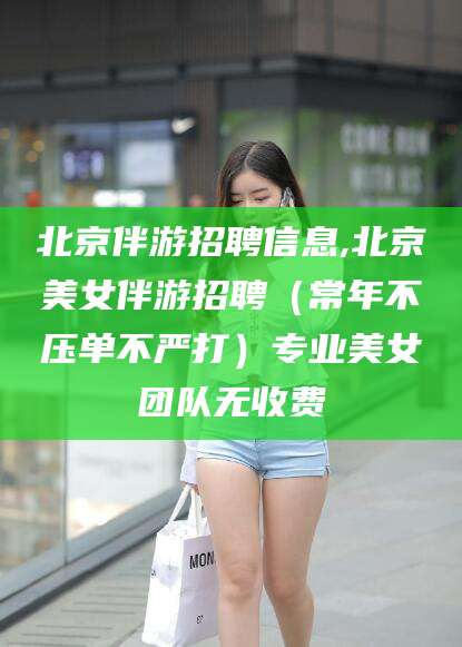 甘孜北京伴游招聘信息,北京美女伴游招聘（常年不压单不严打）专业美女团队无收费