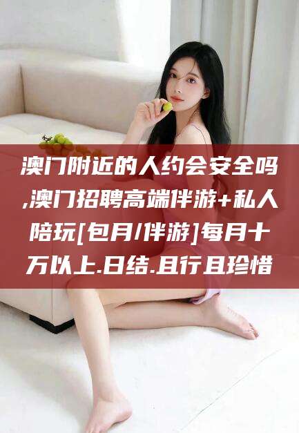 甘孜澳门附近的人约会安全吗,澳门招聘高端伴游+私人陪玩[包月/伴游]每月十万以上.日结.且行且珍惜