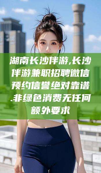 甘孜湖南长沙伴游,长沙伴游兼职招聘微信预约信誉绝对靠谱.非绿色消费无任何额外要求