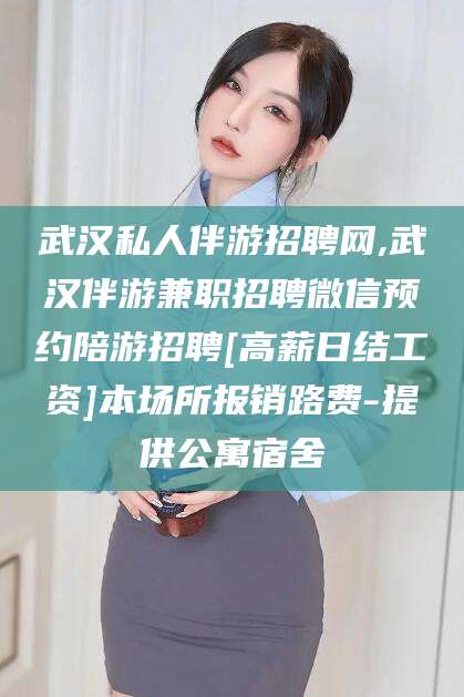 甘孜武汉私人伴游招聘网,武汉伴游兼职招聘微信预约陪游招聘[高薪日结工资]本场所报销路费-提供公寓宿舍