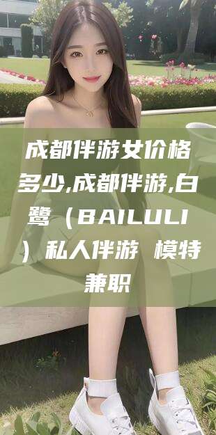 甘孜成都伴游女价格多少,成都伴游,白鹭（BAILULI）私人伴游 模特兼职
