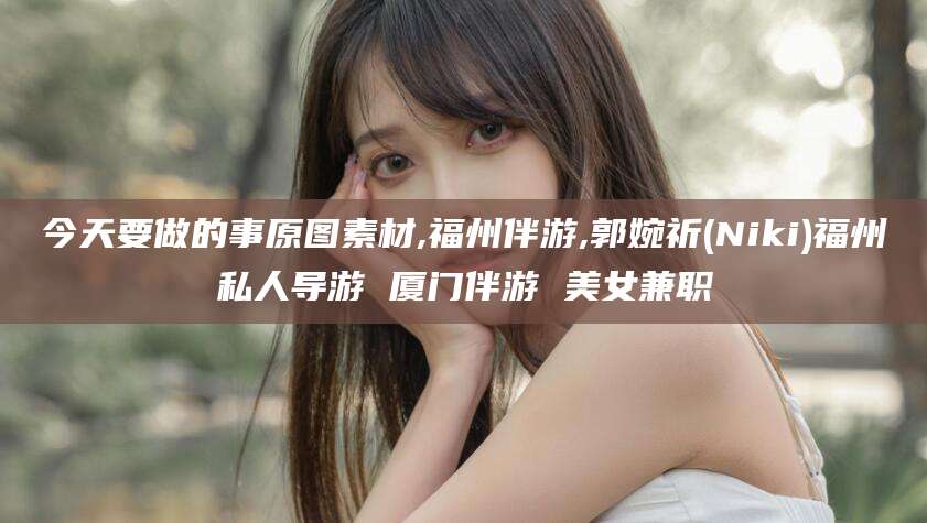 甘孜今天要做的事原图素材,福州伴游,郭婉祈(Niki)福州私人导游 厦门伴游 美女兼职