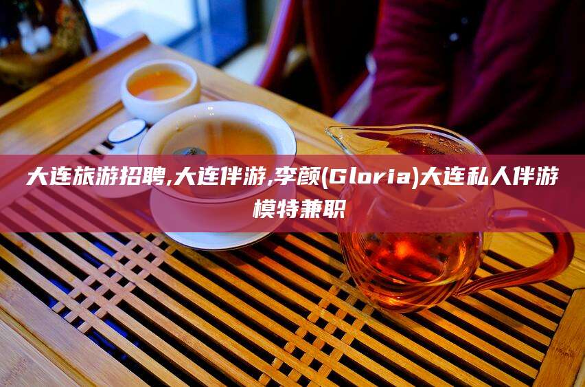 甘孜大连旅游招聘,大连伴游,李颜(Gloria)大连私人伴游 模特兼职