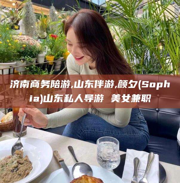 甘孜济南商务陪游,山东伴游,颜夕(Sophia)山东私人导游 美女兼职