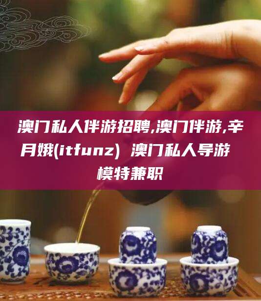 甘孜澳门私人伴游招聘,澳门伴游,辛月娥(itfunz) 澳门私人导游 模特兼职