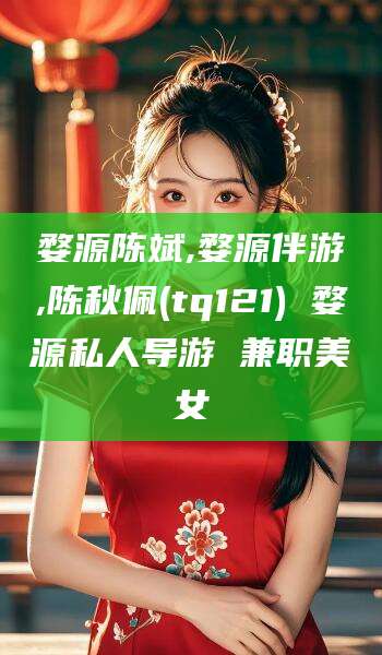 甘孜婺源陈斌,婺源伴游,陈秋佩(tq121) 婺源私人导游 兼职美女
