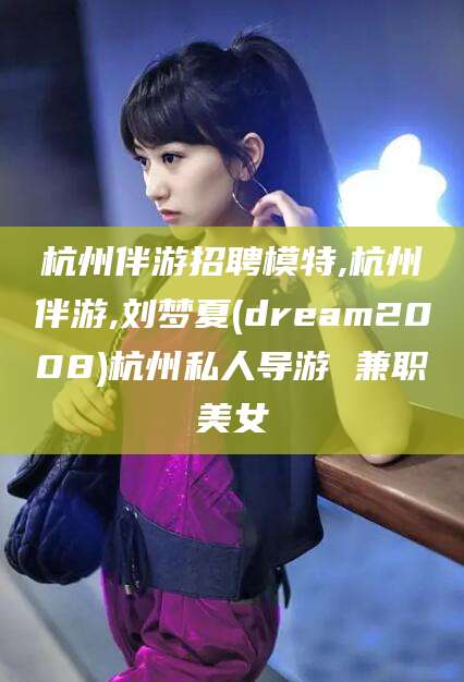 甘孜杭州伴游招聘模特,杭州伴游,刘梦夏(dream2008)杭州私人导游 兼职美女