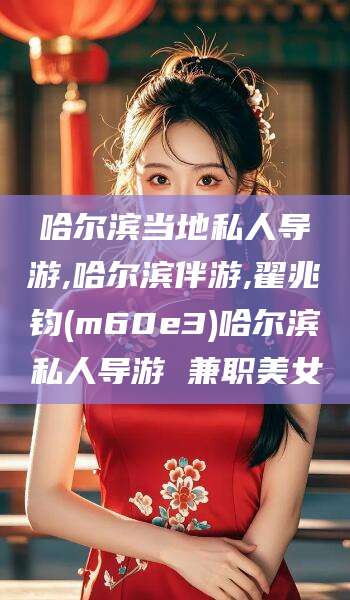 甘孜哈尔滨当地私人导游,哈尔滨伴游,翟兆钧(m60e3)哈尔滨私人导游 兼职美女