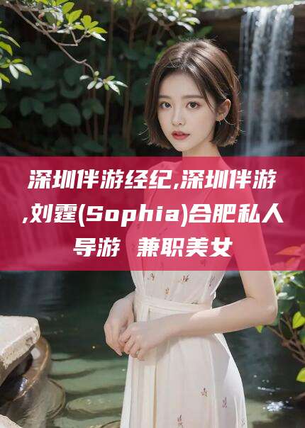 甘孜深圳伴游经纪,深圳伴游,刘霆(Sophia)合肥私人导游 兼职美女