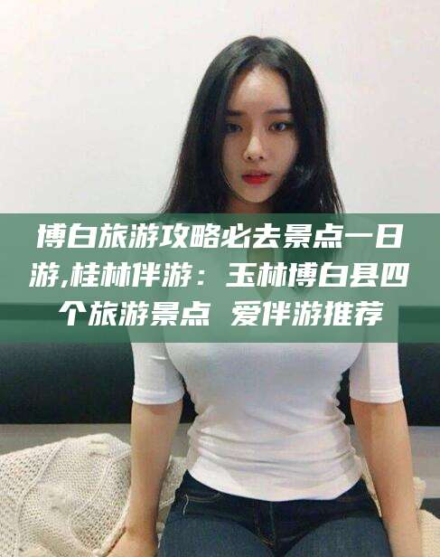 甘孜博白旅游攻略必去景点一日游,桂林伴游：玉林博白县四个旅游景点 爱伴游推荐