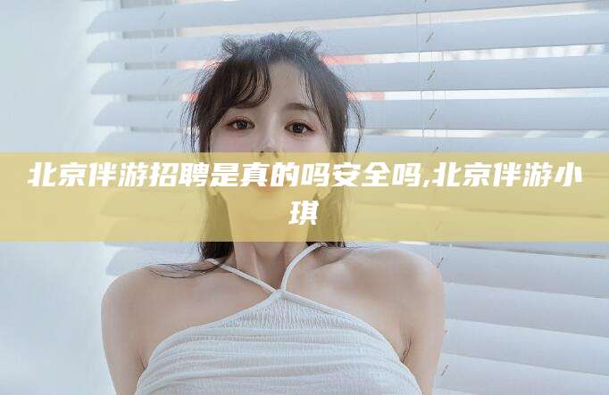 甘孜北京伴游招聘是真的吗安全吗,北京伴游小琪