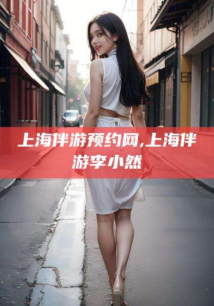 甘孜上海伴游预约网,上海伴游李小然