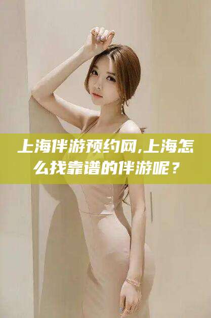 甘孜上海伴游预约网,上海怎么找靠谱的伴游呢？