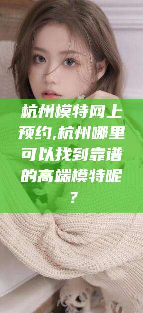 甘孜杭州模特网上预约,杭州哪里可以找到靠谱的高端模特呢？