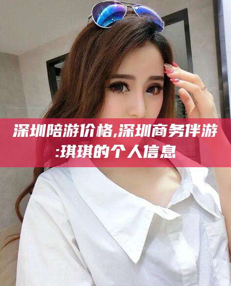 甘孜深圳陪游价格,深圳商务伴游:琪琪的个人信息