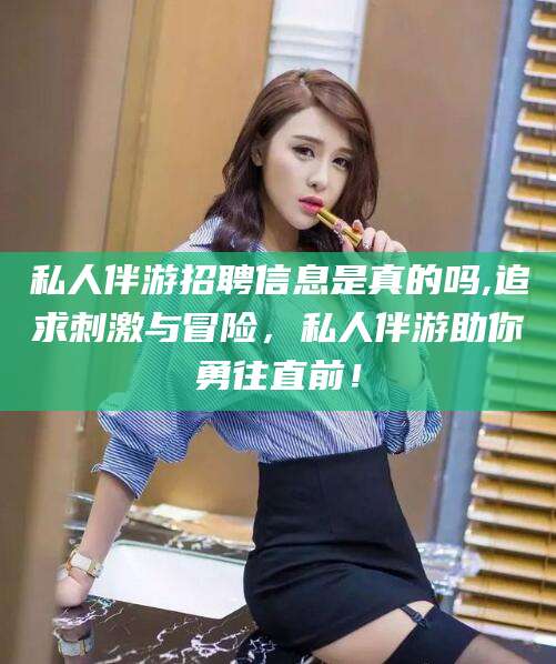 甘孜私人伴游招聘信息是真的吗,追求刺激与冒险，私人伴游助你勇往直前！
