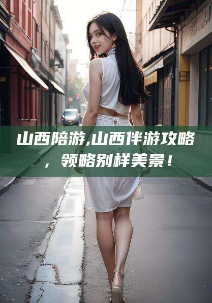 甘孜山西陪游,山西伴游攻略，领略别样美景！