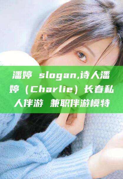 甘孜潘婷 slogan,诗人潘婷（Charlie）长春私人伴游 兼职伴游模特