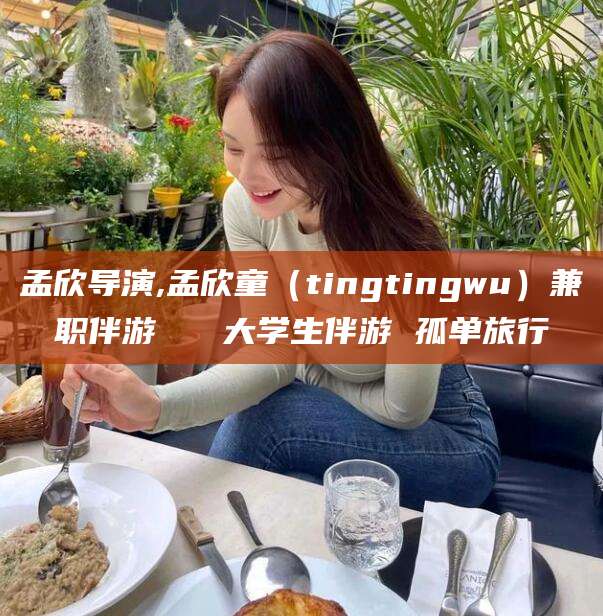 甘孜孟欣导演,孟欣童（tingtingwu）兼职伴游   大学生伴游 孤单旅行