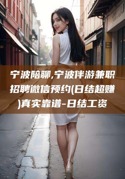 甘孜宁波陪聊,宁波伴游兼职招聘微信预约(日结超赚)真实靠谱-日结工资