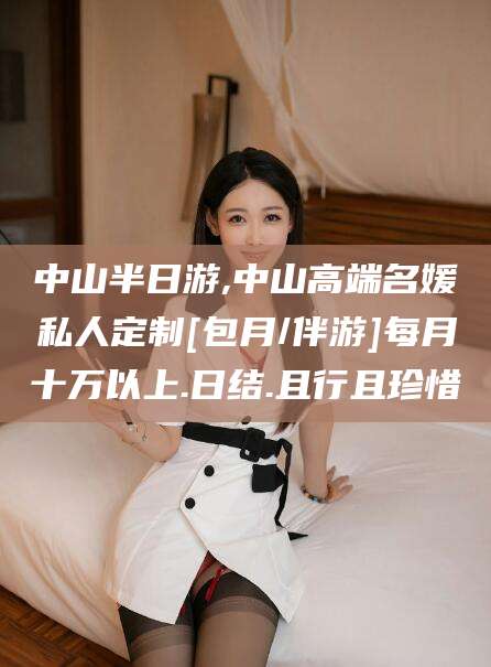 甘孜中山半日游,中山高端名媛私人定制[包月/伴游]每月十万以上.日结.且行且珍惜