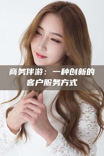 商务伴游:一种创新的客户服务方式