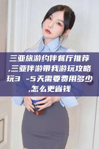 甘孜三亚旅游约伴餐厅推荐,三亚伴游带我游玩攻略玩3 -5天需要费用多少,怎么更省钱