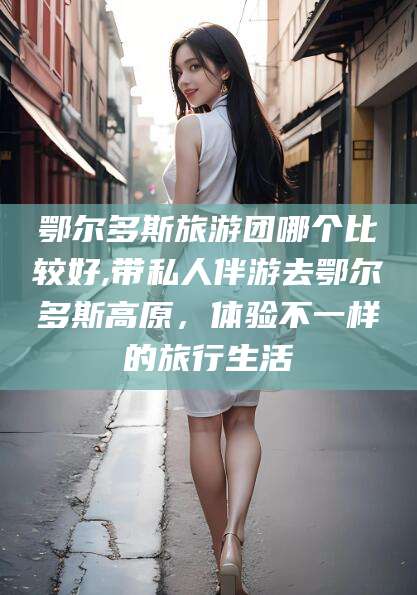 甘孜鄂尔多斯旅游团哪个比较好,带私人伴游去鄂尔多斯高原，体验不一样的旅行生活