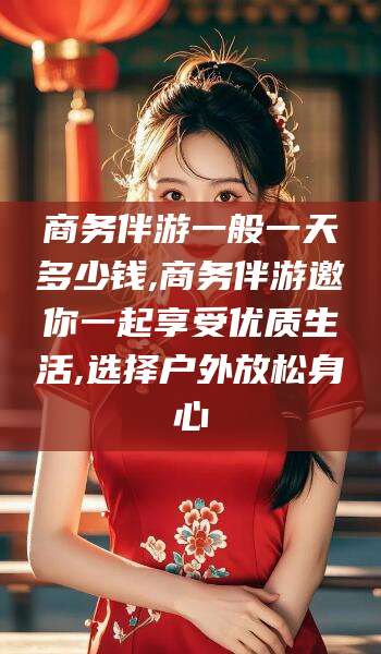 甘孜商务伴游一般一天多少钱,商务伴游邀你一起享受优质生活,选择户外放松身心