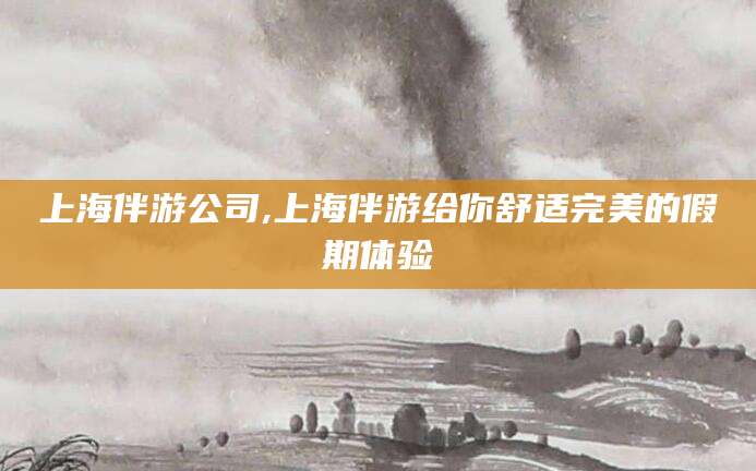 甘孜上海伴游公司,上海伴游给你舒适完美的假期体验