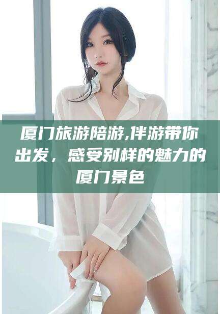 甘孜厦门旅游陪游,伴游带你出发，感受别样的魅力的厦门景色