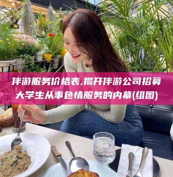 甘孜伴游服务价格表,揭开伴游公司招募大学生从事色情服务的内幕(组图)