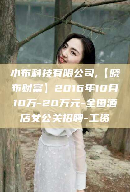 甘孜小布科技有限公司,【晓布财富】2016年10月10万-20万元-全国酒店女公关招聘-工资