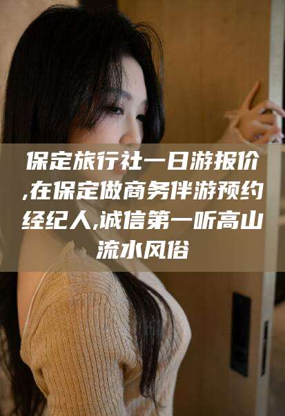 甘孜保定旅行社一日游报价,在保定做商务伴游预约经纪人,诚信第一听高山流水风俗