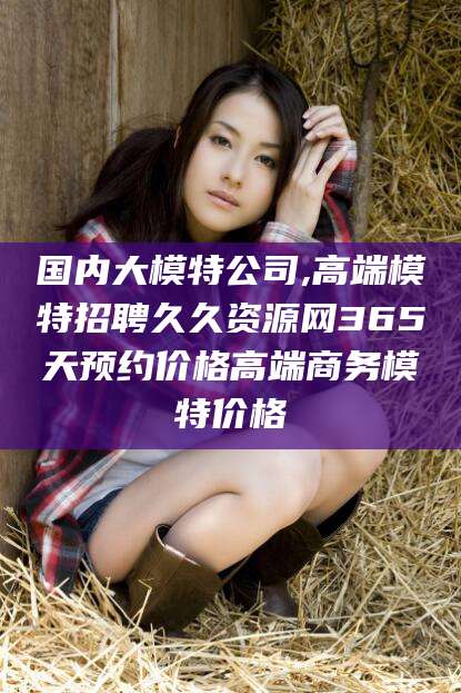 甘孜国内大模特公司,高端模特招聘久久资源网365天预约价格高端商务模特价格