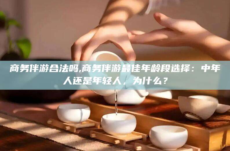 甘孜商务伴游合法吗,商务伴游最佳年龄段选择：中年人还是年轻人，为什么？