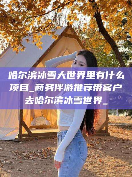 甘孜哈尔滨冰雪大世界里有什么项目_商务伴游推荐带客户去哈尔滨冰雪世界_