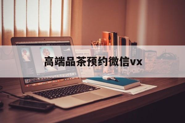 甘孜关于高端品茶预约微信vx的信息